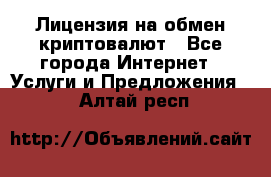 Лицензия на обмен криптовалют - Все города Интернет » Услуги и Предложения   . Алтай респ.